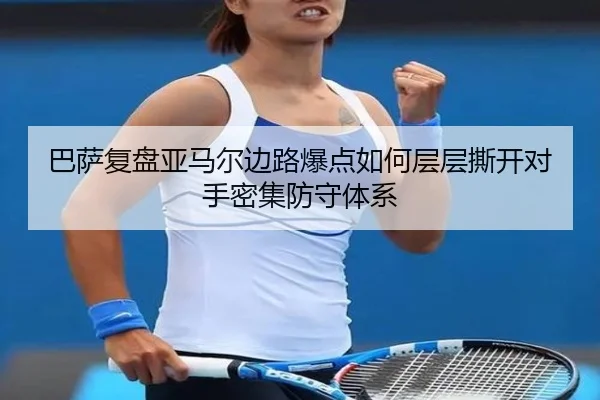 巴萨复盘亚马尔边路爆点如何层层撕开对手密集防守体系