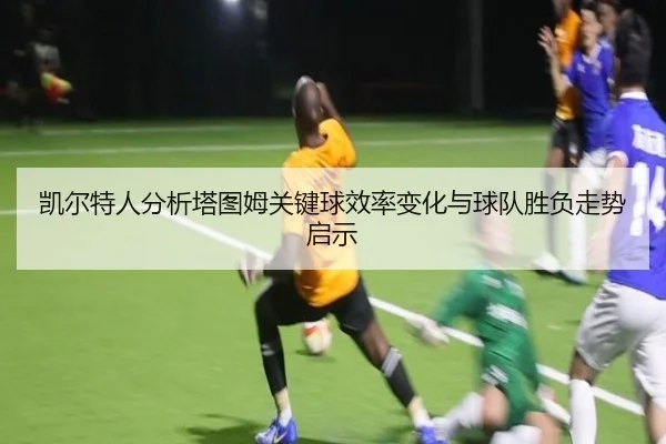 凯尔特人分析塔图姆关键球效率变化与球队胜负走势启示