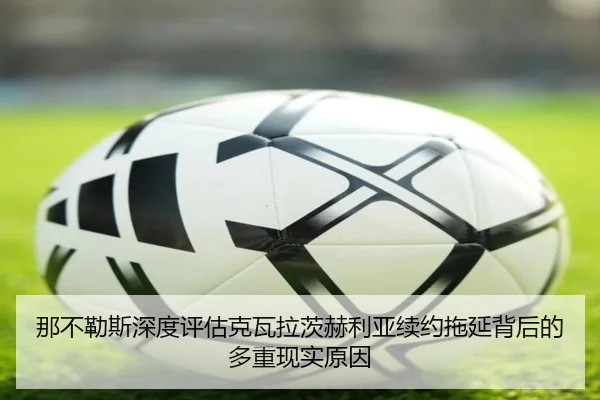 那不勒斯深度评估克瓦拉茨赫利亚续约拖延背后的多重现实原因