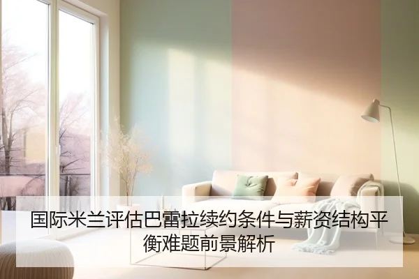 国际米兰评估巴雷拉续约条件与薪资结构平衡难题前景解析
