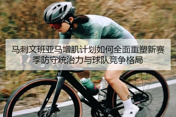 马刺文班亚马增肌计划如何全面重塑新赛季防守统治力与球队竞争格局
