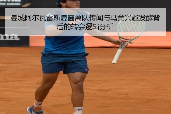 曼城阿尔瓦雷斯夏窗离队传闻与马竞兴趣发酵背后的转会逻辑分析