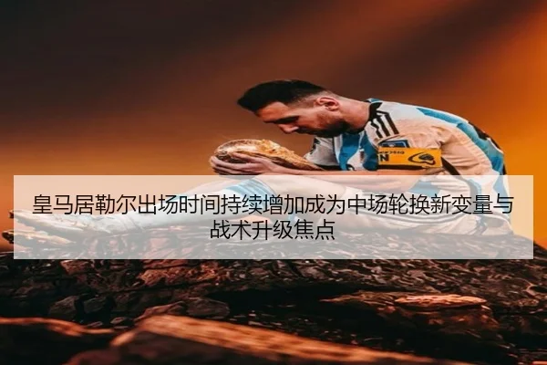 皇马居勒尔出场时间持续增加成为中场轮换新变量与战术升级焦点