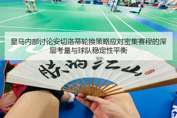 皇马内部讨论安切洛蒂轮换策略应对密集赛程的深层考量与球队稳定性平衡