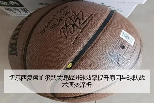 切尔西复盘帕尔默关键战进球效率提升原因与球队战术演变深析
