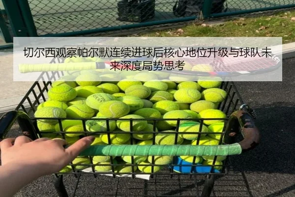切尔西观察帕尔默连续进球后核心地位升级与球队未来深度局势思考