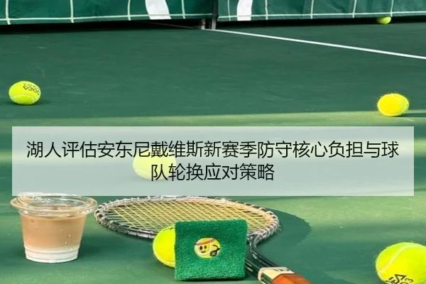 湖人评估安东尼戴维斯新赛季防守核心负担与球队轮换应对策略
