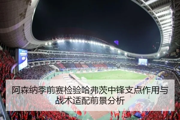 阿森纳季前赛检验哈弗茨中锋支点作用与战术适配前景分析