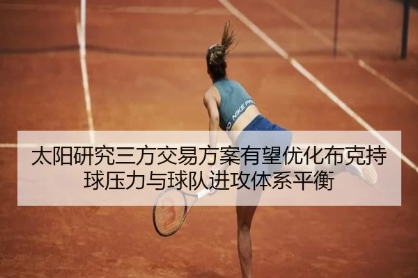 太阳研究三方交易方案有望优化布克持球压力与球队进攻体系平衡