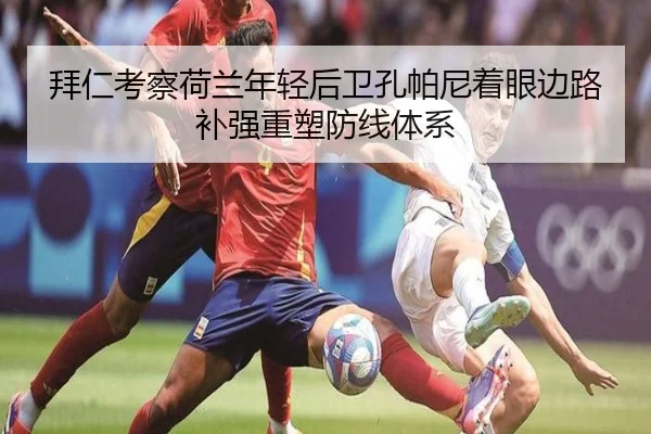 拜仁考察荷兰年轻后卫孔帕尼着眼边路补强重塑防线体系