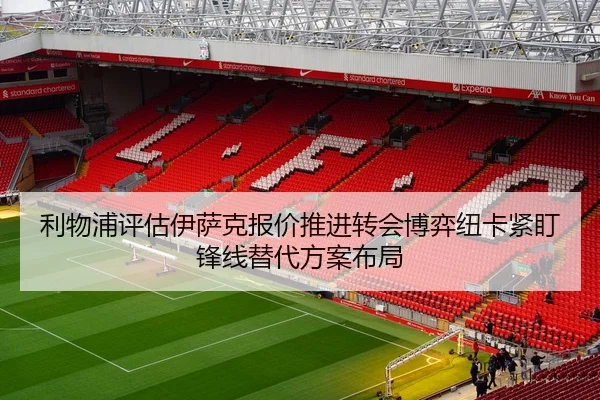 利物浦评估伊萨克报价推进转会博弈纽卡紧盯锋线替代方案布局