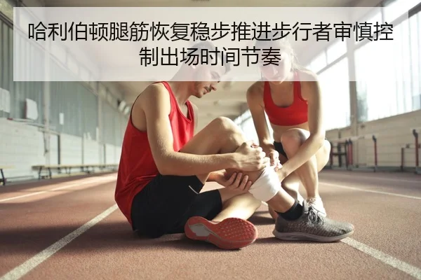 哈利伯顿腿筋恢复稳步推进步行者审慎控制出场时间节奏